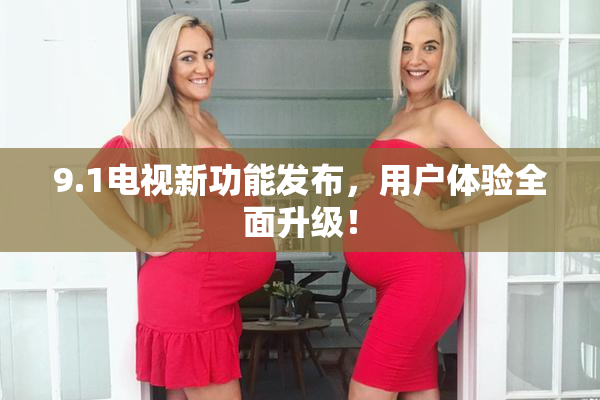 9.1电视新功能发布，用户体验全面升级！