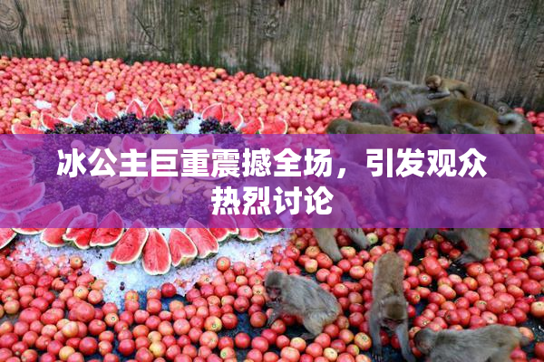 冰公主巨重震撼全场，引发观众热烈讨论