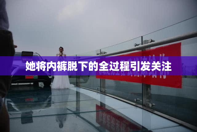 她将内裤脱下的全过程引发关注