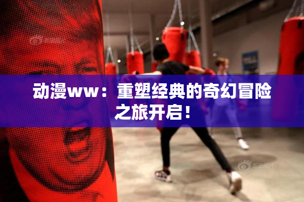动漫ww：重塑经典的奇幻冒险之旅开启！