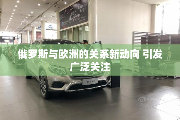 俄罗斯与欧洲的关系新动向 引发广泛关注