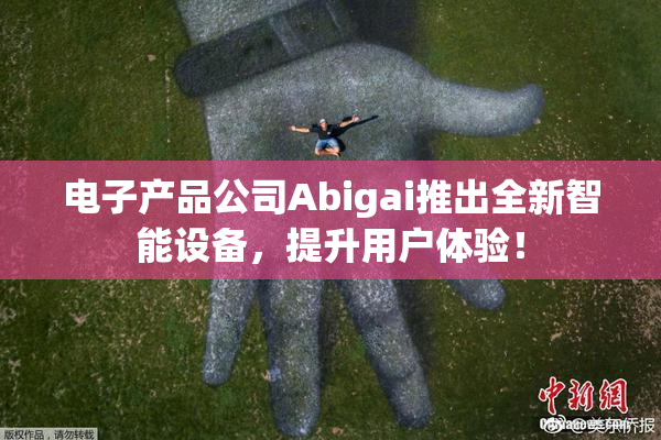 电子产品公司Abigai推出全新智能设备，提升用户体验！