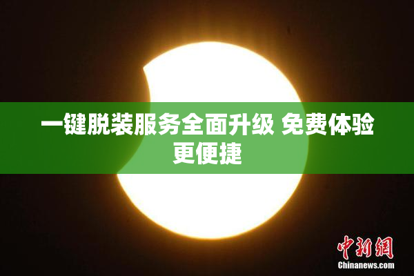 一键脱装服务全面升级 免费体验更便捷