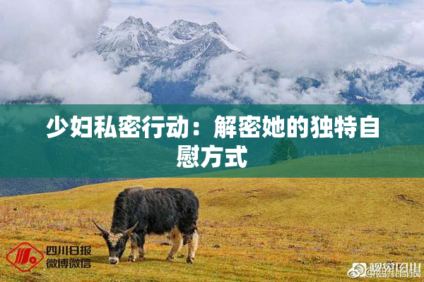 少妇私密行动：解密她的独特自慰方式