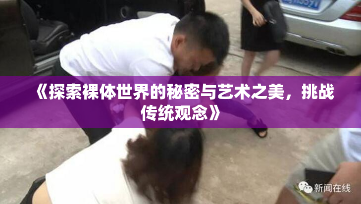 《探索裸体世界的秘密与艺术之美，挑战传统观念》