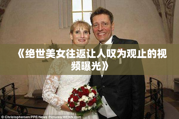 《绝世美女往返让人叹为观止的视频曝光》