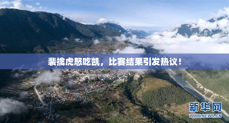 裴擒虎怒吃凯，比赛结果引发热议！