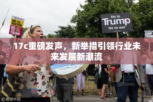 17c重磅发声，新举措引领行业未来发展新潮流
