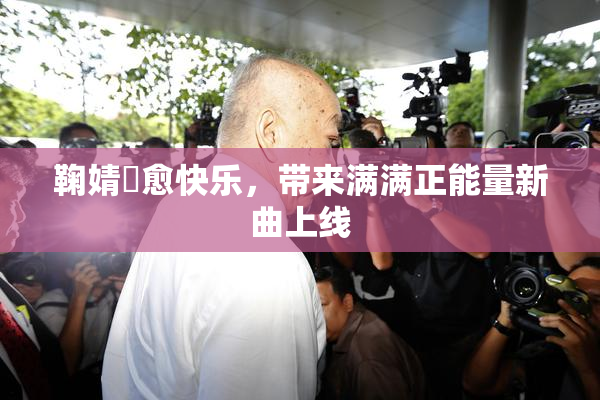 鞠婧祎愈快乐，带来满满正能量新曲上线