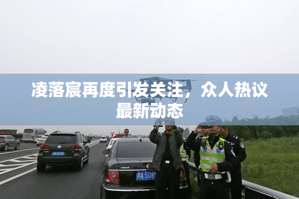凌落宸再度引发关注，众人热议最新动态