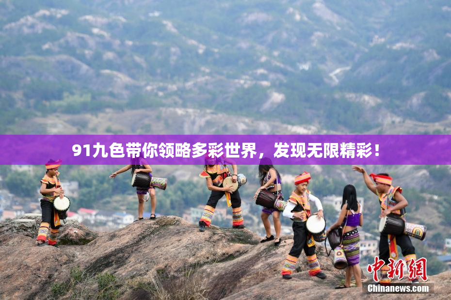 91九色带你领略多彩世界，发现无限精彩！
