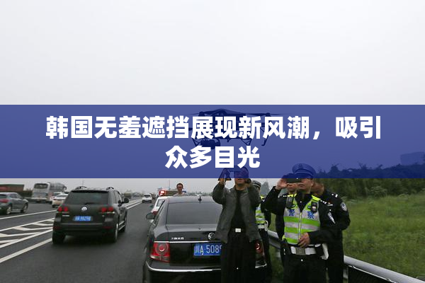韩国无羞遮挡展现新风潮，吸引众多目光