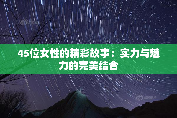 45位女性的精彩故事：实力与魅力的完美结合