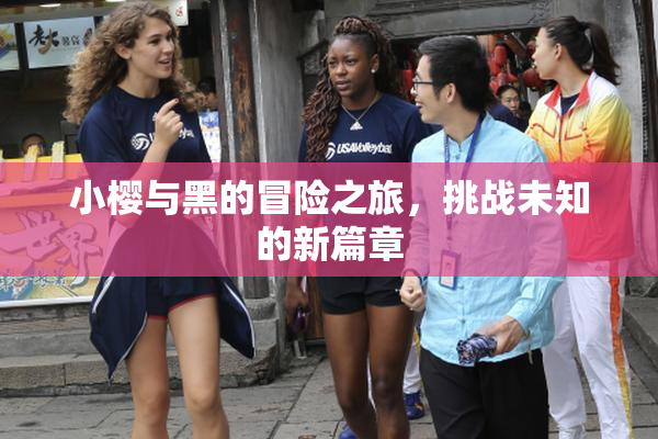 小樱与黑的冒险之旅，挑战未知的新篇章