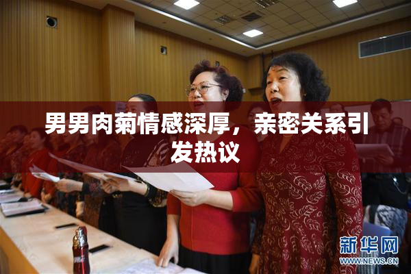男男肉菊情感深厚，亲密关系引发热议