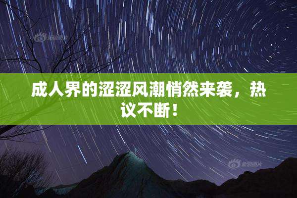 成人界的涩涩风潮悄然来袭，热议不断！