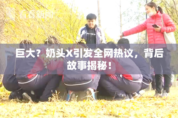 巨大？奶头X引发全网热议，背后故事揭秘！