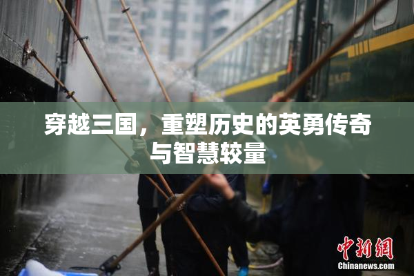穿越三国，重塑历史的英勇传奇与智慧较量