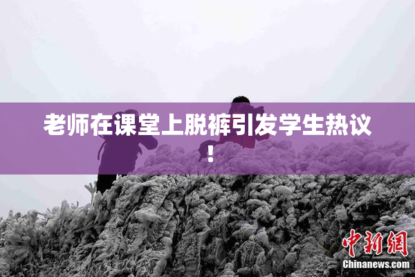 老师在课堂上脱裤引发学生热议！