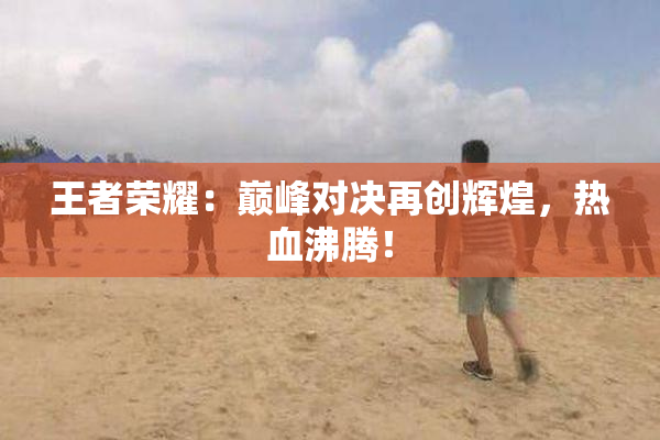 王者荣耀：巅峰对决再创辉煌，热血沸腾！