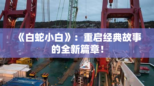 《白蛇小白》：重启经典故事的全新篇章！