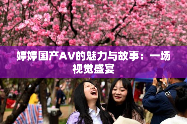 婷婷国产AV的魅力与故事：一场视觉盛宴