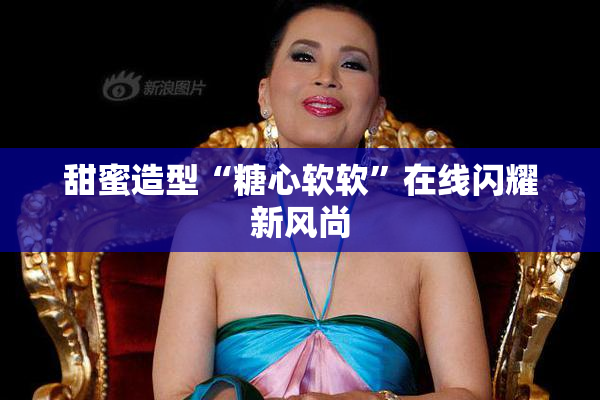 甜蜜造型“糖心软软”在线闪耀新风尚