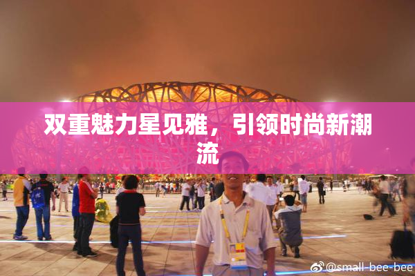双重魅力星见雅，引领时尚新潮流