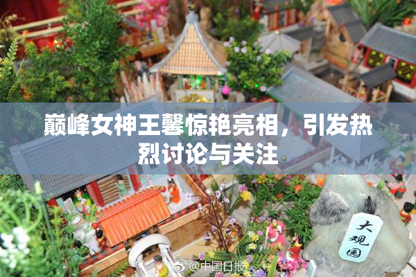 巅峰女神王馨惊艳亮相，引发热烈讨论与关注