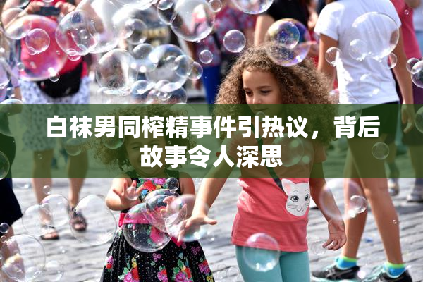 白袜男同榨精事件引热议，背后故事令人深思