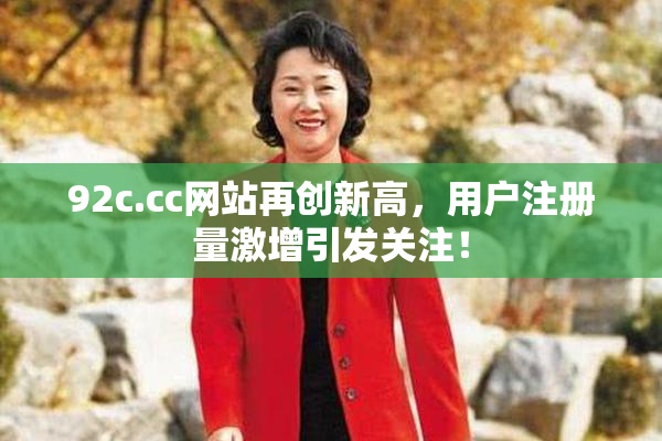92c.cc网站再创新高，用户注册量激增引发关注！
