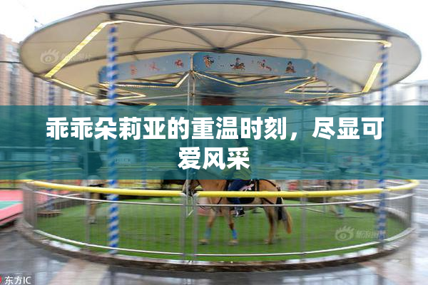 乖乖朵莉亚的重温时刻，尽显可爱风采