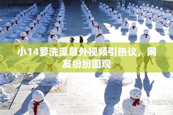 小14萝洗澡意外视频引热议，网友纷纷围观