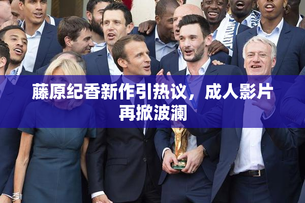藤原纪香新作引热议，成人影片再掀波澜