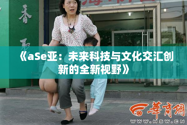 《aSe亚：未来科技与文化交汇创新的全新视野》