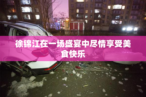 徐锦江在一场盛宴中尽情享受美食快乐