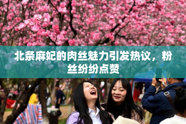 北条麻妃的肉丝魅力引发热议，粉丝纷纷点赞