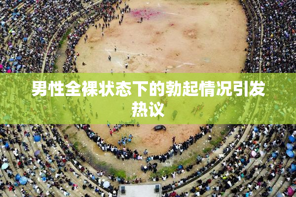 男性全裸状态下的勃起情况引发热议