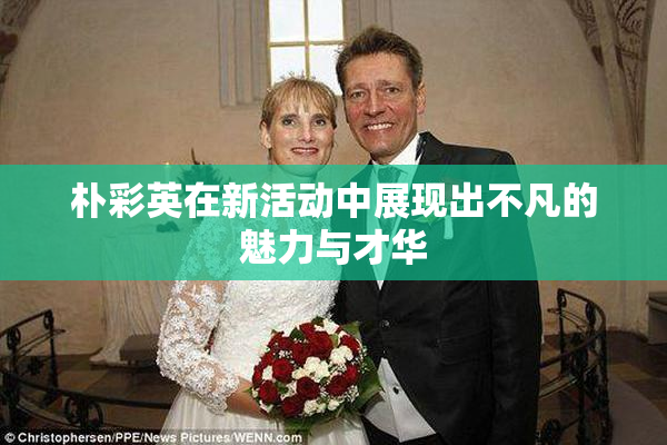 朴彩英在新活动中展现出不凡的魅力与才华