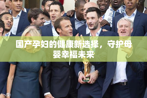 国产孕妇的健康新选择，守护母婴幸福未来