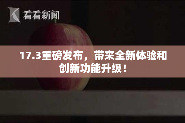 17.3重磅发布，带来全新体验和创新功能升级！