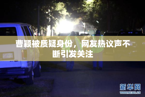 曹颖被质疑身份，网友热议声不断引发关注