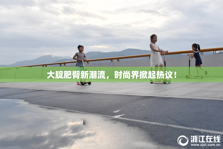 大腚肥臀新潮流，时尚界掀起热议！