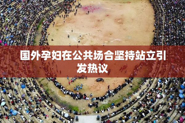 国外孕妇在公共场合坚持站立引发热议