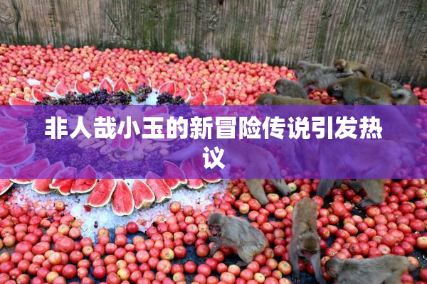 非人哉小玉的新冒险传说引发热议
