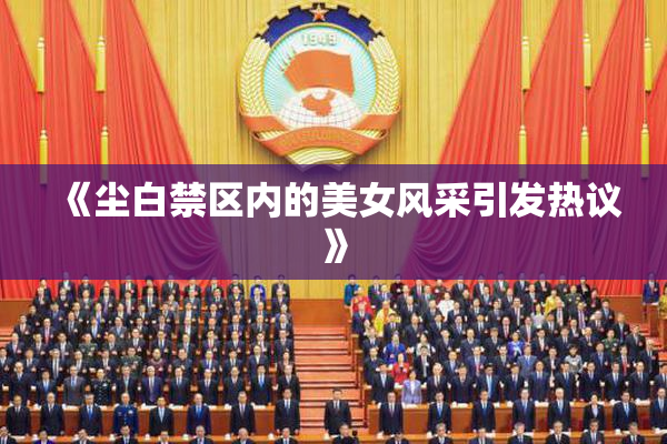 《尘白禁区内的美女风采引发热议》