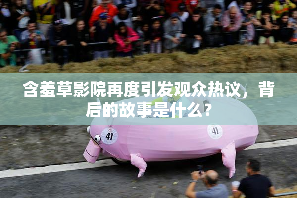 含羞草影院再度引发观众热议，背后的故事是什么？