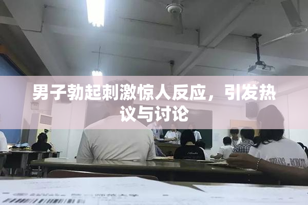 男子勃起刺激惊人反应，引发热议与讨论