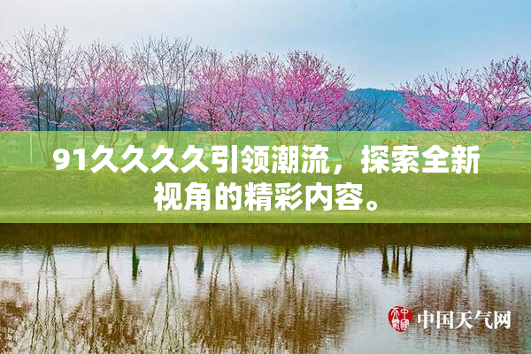 91久久久久引领潮流，探索全新视角的精彩内容。