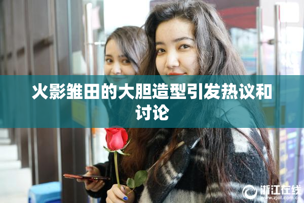 火影雏田的大胆造型引发热议和讨论
